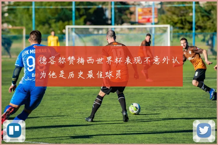 德容称赞梅西世界杯表现不意外认为他是历史最佳球员