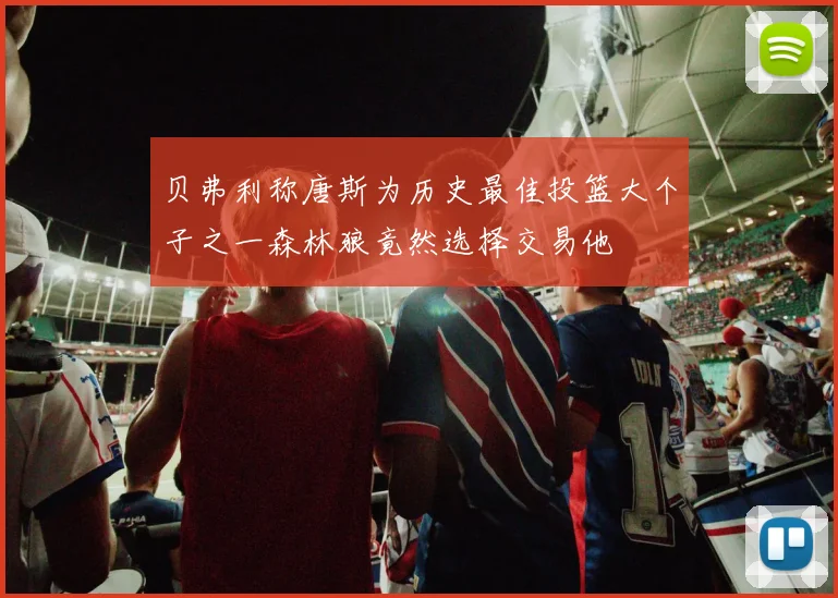 贝弗利称唐斯为历史最佳投篮大个子之一森林狼竟然选择交易他