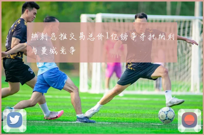 热刺急推交易总价1亿镑争夺托纳利与曼城竞争