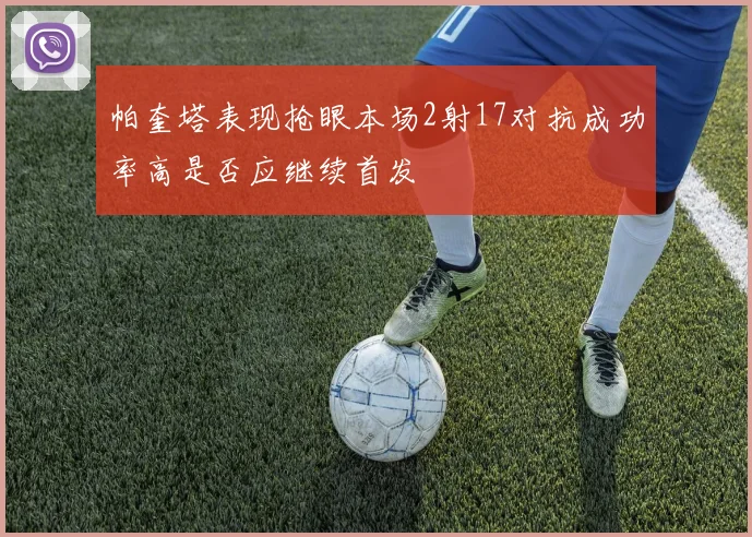 帕奎塔表现抢眼本场2射17对抗成功率高是否应继续首发