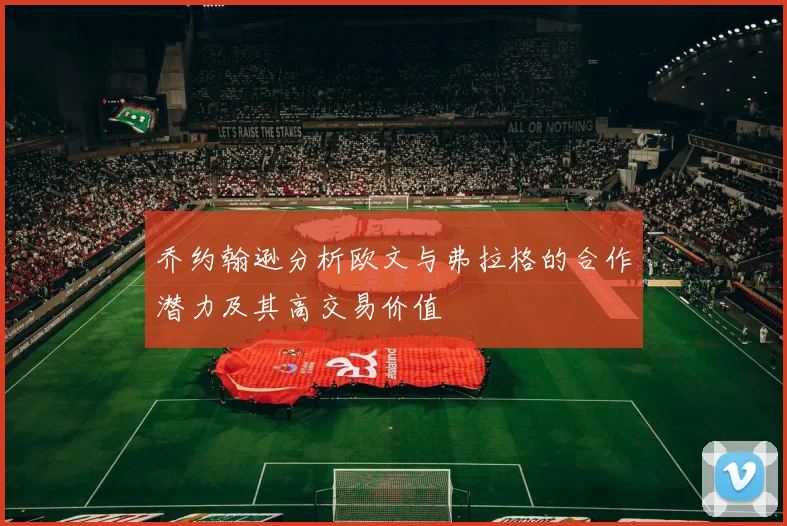 乔约翰逊分析欧文与弗拉格的合作潜力及其高交易价值