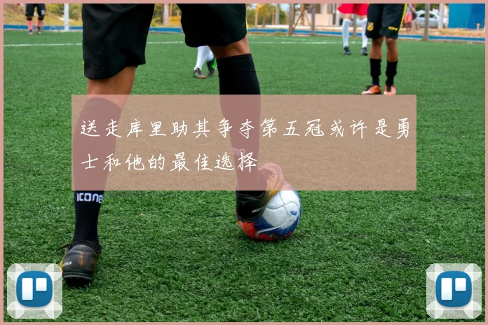 送走库里助其争夺第五冠或许是勇士和他的最佳选择