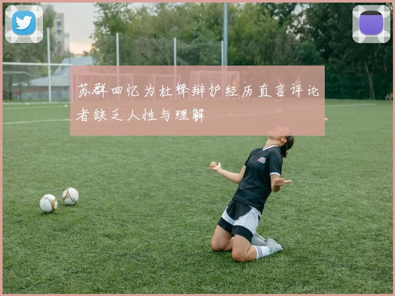 苏群回忆为杜锋辩护经历直言评论者缺乏人性与理解