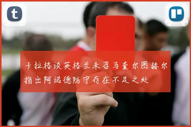 卡拉格谈英格兰未召马奎尔图赫尔指出阿诺德防守存在不足之处