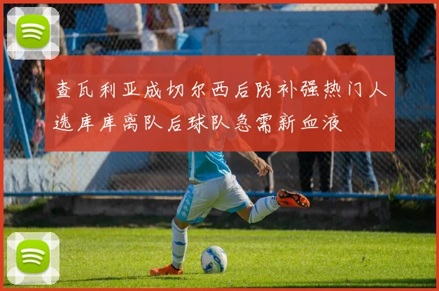 查瓦利亚成切尔西后防补强热门人选库库离队后球队急需新血液