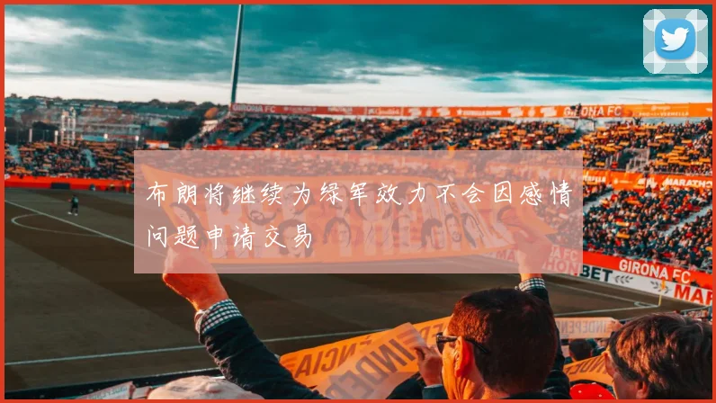 布朗将继续为绿军效力不会因感情问题申请交易
