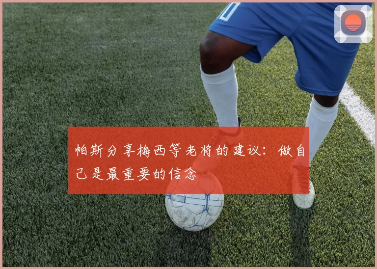 帕斯分享梅西等老将的建议：做自己是最重要的信念