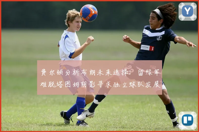 费尔顿分析布朗未来选择：留绿军难脱塔图姆阴影寻求独立球队发展