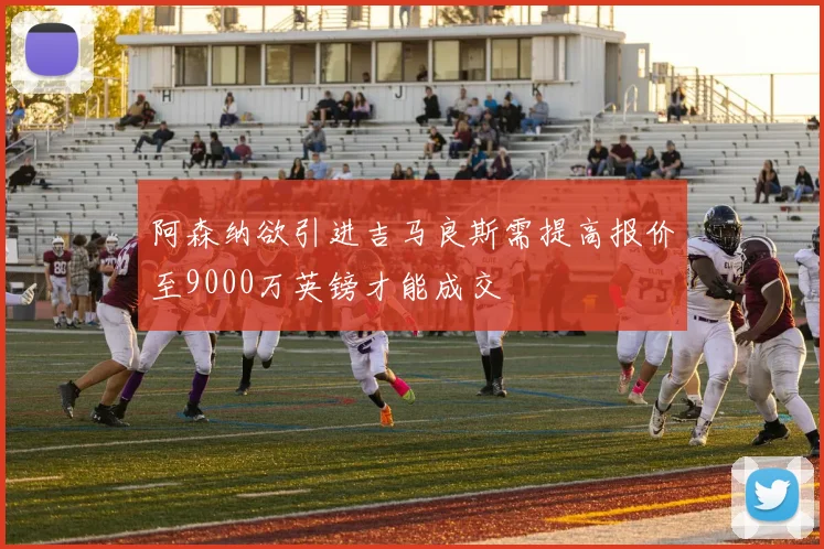 阿森纳欲引进吉马良斯需提高报价至9000万英镑才能成交