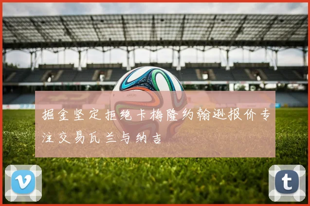 掘金坚定拒绝卡梅隆约翰逊报价专注交易瓦兰与纳吉