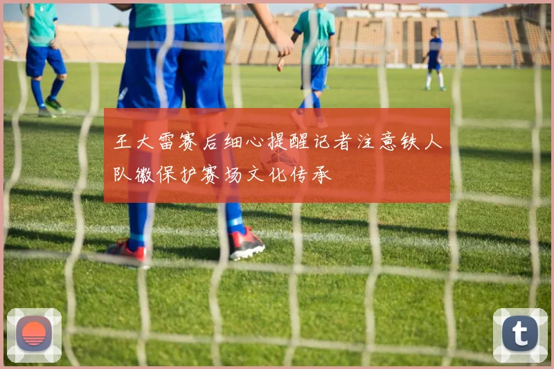 王大雷赛后细心提醒记者注意铁人队徽保护赛场文化传承